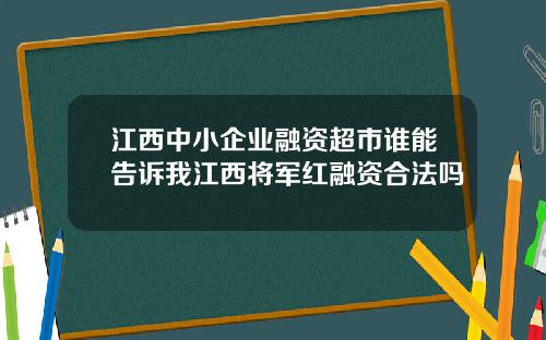 江西中小企业融资超市谁能告诉我江西将军红融资合法吗