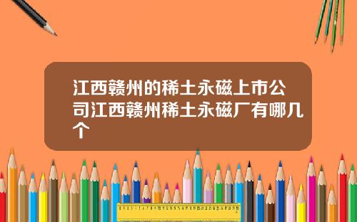 江西赣州的稀土永磁上市公司江西赣州稀土永磁厂有哪几个