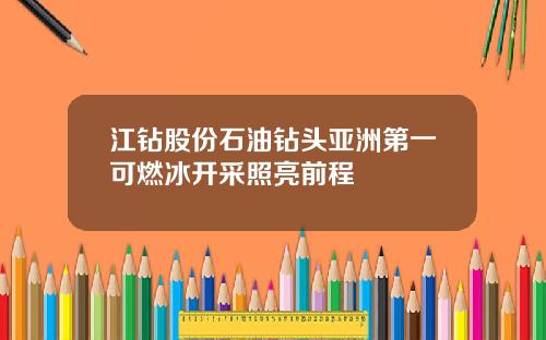 江钻股份石油钻头亚洲第一可燃冰开采照亮前程