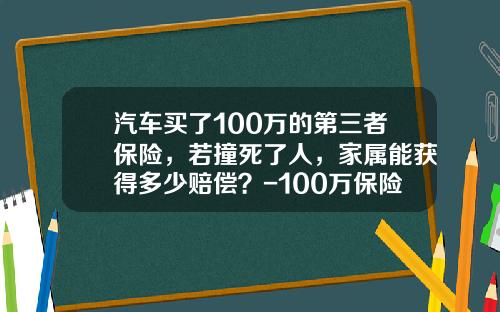 汽车买了100万的第三者保险，若撞死了人，家属能获得多少赔偿？-100万保险能赔多少