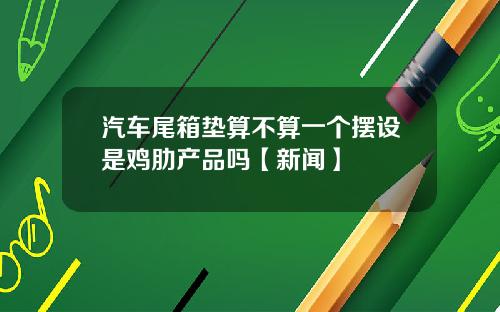 汽车尾箱垫算不算一个摆设是鸡肋产品吗【新闻】