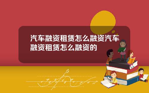 汽车融资租赁怎么融资汽车融资租赁怎么融资的
