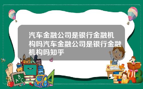 汽车金融公司是银行金融机构吗汽车金融公司是银行金融机构吗知乎