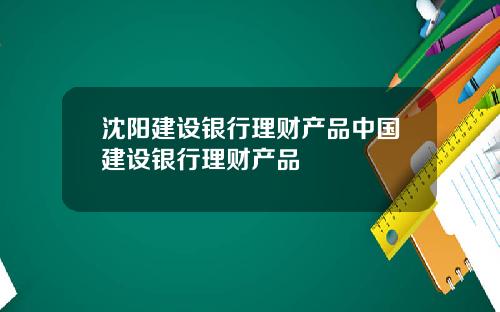 沈阳建设银行理财产品中国建设银行理财产品