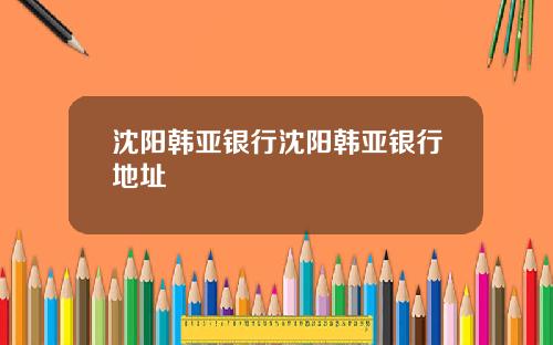 沈阳韩亚银行沈阳韩亚银行地址