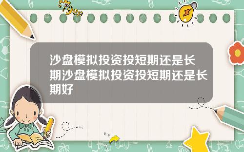 沙盘模拟投资投短期还是长期沙盘模拟投资投短期还是长期好