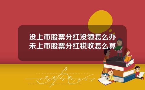 没上市股票分红没领怎么办未上市股票分红税收怎么算
