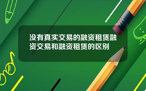 没有真实交易的融资租赁融资交易和融资租赁的区别