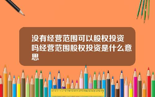 没有经营范围可以股权投资吗经营范围股权投资是什么意思