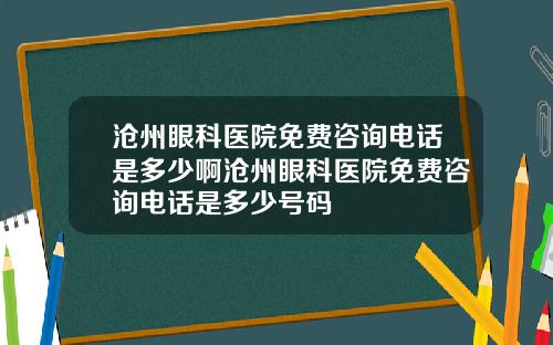 沧州眼科医院免费咨询电话是多少啊沧州眼科医院免费咨询电话是多少号码