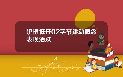 沪指低开02字节跳动概念表现活跃
