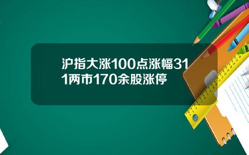 沪指大涨100点涨幅311两市170余股涨停