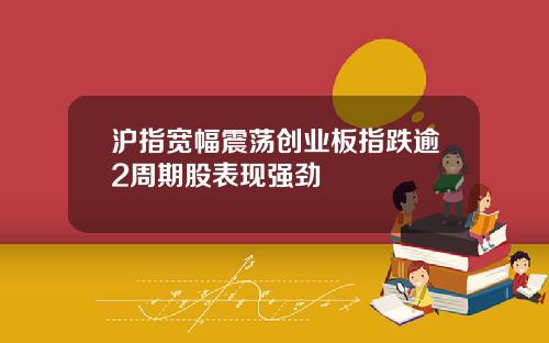 沪指宽幅震荡创业板指跌逾2周期股表现强劲