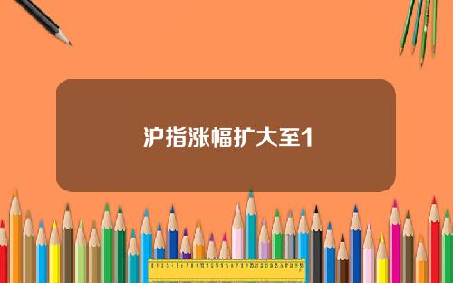 沪指涨幅扩大至1