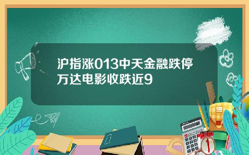 沪指涨013中天金融跌停万达电影收跌近9
