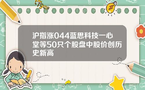 沪指涨044蓝思科技一心堂等50只个股盘中股价创历史新高
