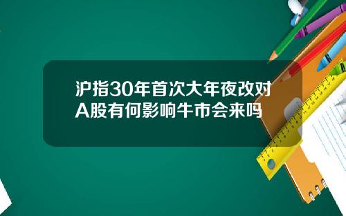 沪指30年首次大年夜改对A股有何影响牛市会来吗