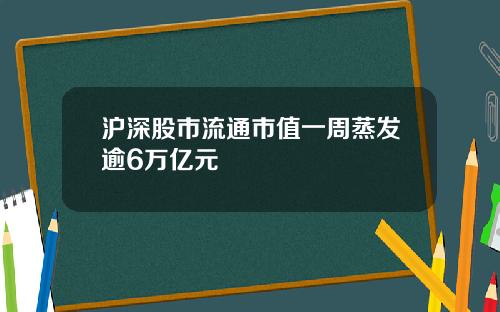 沪深股市流通市值一周蒸发逾6万亿元