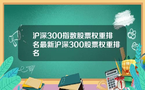 沪深300指数股票权重排名最新沪深300股票权重排名