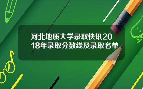 河北地质大学录取快讯2018年录取分数线及录取名单