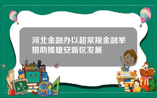 河北金融办以超常规金融举措助推雄安新区发展