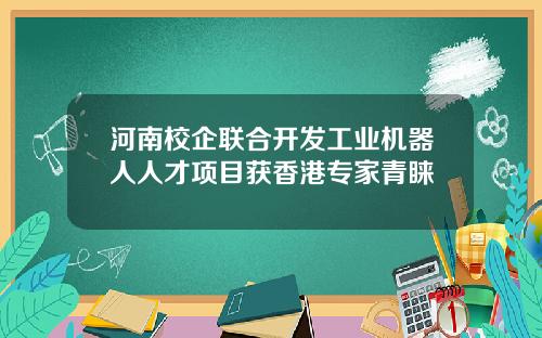 河南校企联合开发工业机器人人才项目获香港专家青睐