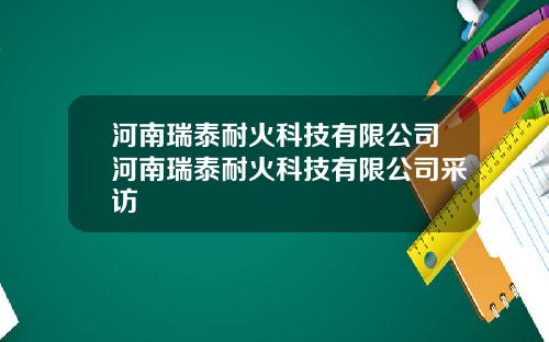 河南瑞泰耐火科技有限公司河南瑞泰耐火科技有限公司采访