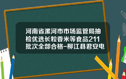 河南省漯河市市场监管局抽检优选长粒香米等食品211批次全部合格-柳江县君安电脑科技有限公司
