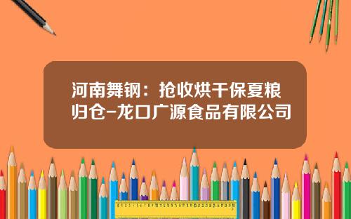 河南舞钢：抢收烘干保夏粮归仓-龙口广源食品有限公司