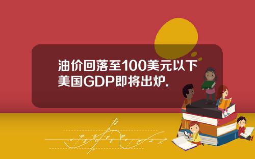 油价回落至100美元以下美国GDP即将出炉.