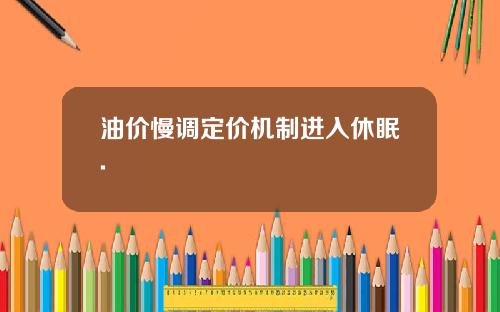 油价慢调定价机制进入休眠.