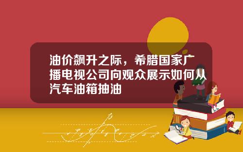 油价飙升之际，希腊国家广播电视公司向观众展示如何从汽车油箱抽油