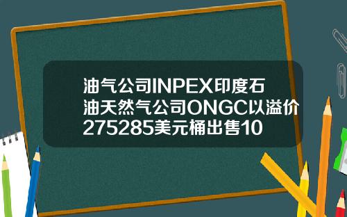 油气公司INPEX印度石油天然气公司ONGC以溢价275285美元桶出售10月俄罗斯Sokol原油.
