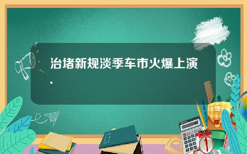 治堵新规淡季车市火爆上演.