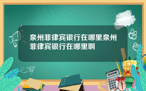泉州菲律宾银行在哪里泉州菲律宾银行在哪里啊