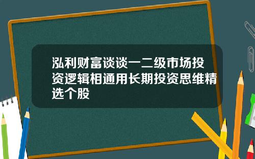 泓利财富谈谈一二级市场投资逻辑相通用长期投资思维精选个股