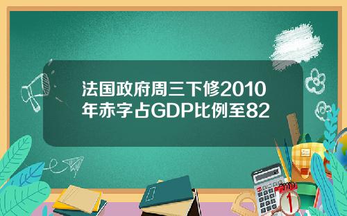 法国政府周三下修2010年赤字占GDP比例至82