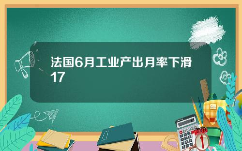 法国6月工业产出月率下滑17