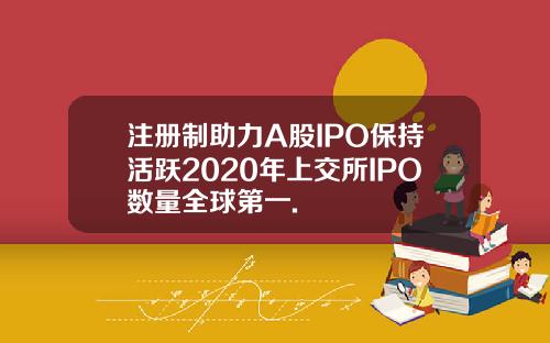 注册制助力A股IPO保持活跃2020年上交所IPO数量全球第一.