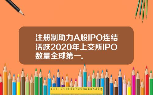 注册制助力A股IPO连结活跃2020年上交所IPO数量全球第一.
