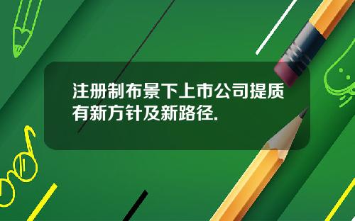 注册制布景下上市公司提质有新方针及新路径.