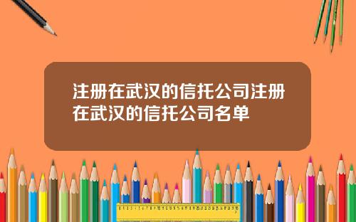 注册在武汉的信托公司注册在武汉的信托公司名单