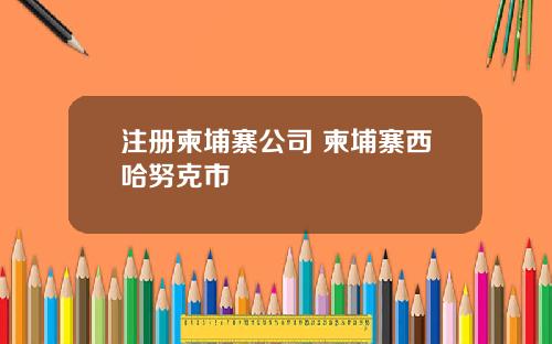 注册柬埔寨公司 柬埔寨西哈努克市