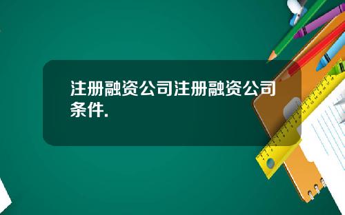 注册融资公司注册融资公司条件.