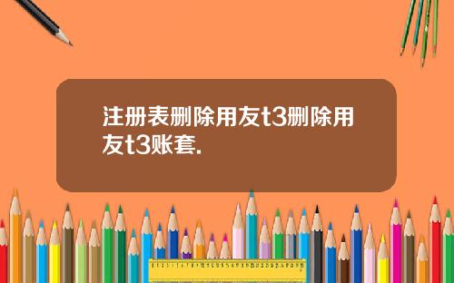 注册表删除用友t3删除用友t3账套.