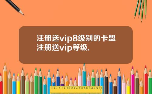 注册送vip8级别的卡盟注册送vip等级.