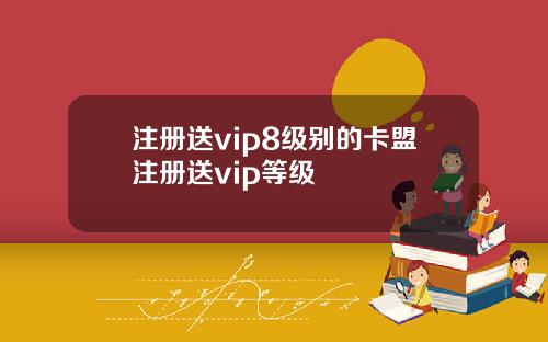 注册送vip8级别的卡盟注册送vip等级