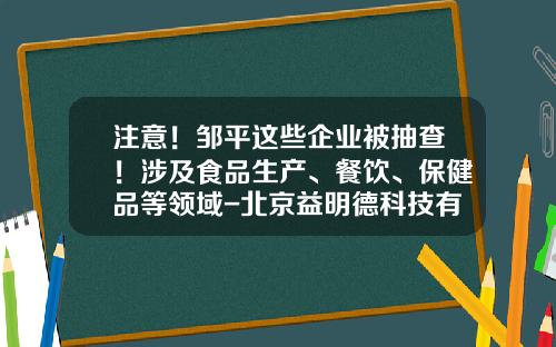 注意！邹平这些企业被抽查！涉及食品生产、餐饮、保健品等领域-北京益明德科技有限公司