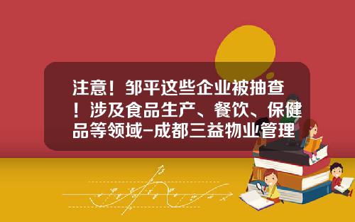 注意！邹平这些企业被抽查！涉及食品生产、餐饮、保健品等领域-成都三益物业管理有限公司