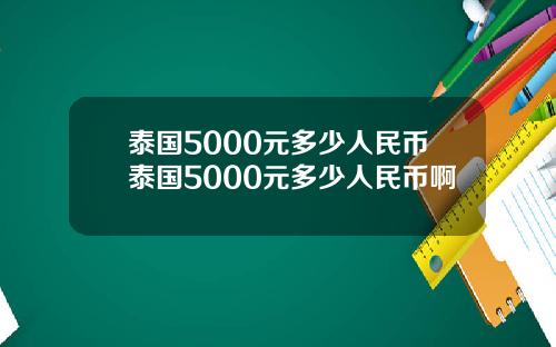 泰国5000元多少人民币泰国5000元多少人民币啊